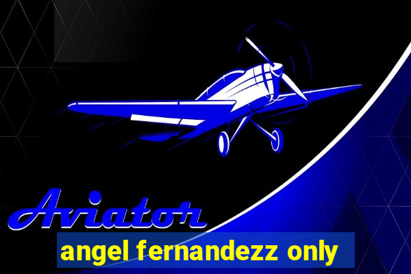 angel fernandezz only